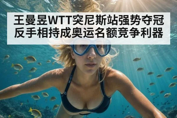 王曼昱WTT突尼斯站强势夺冠 反手相持成奥运名额竞争利器