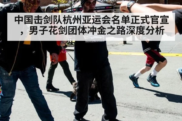 中国击剑队杭州亚运会名单正式官宣,男子花剑团体冲金之路深度分析