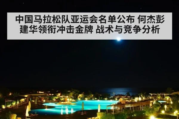 中国马拉松队亚运会名单公布 何杰彭建华领衔冲击金牌 战术与竞争分析