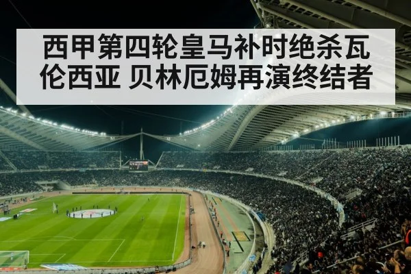 西甲第四轮皇马补时绝杀瓦伦西亚 贝林厄姆再演终结者